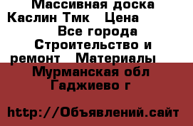 Массивная доска Каслин Тмк › Цена ­ 2 000 - Все города Строительство и ремонт » Материалы   . Мурманская обл.,Гаджиево г.